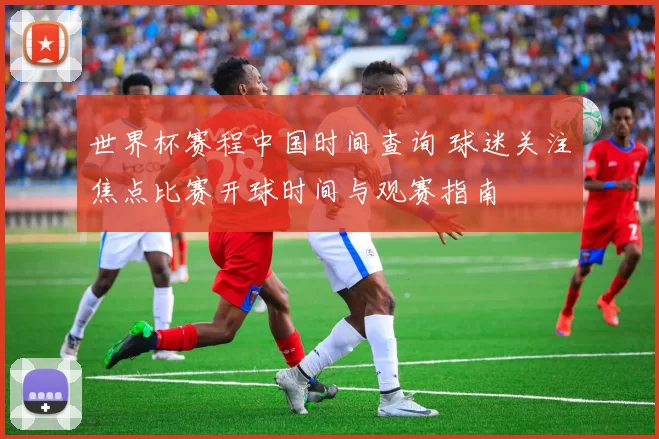 世界杯赛程中国时间查询 球迷关注焦点比赛开球时间与观赛指南