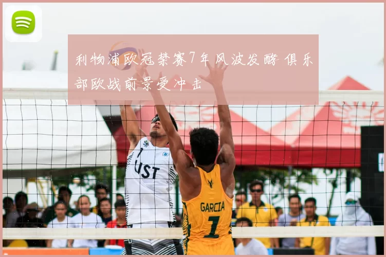 利物浦欧冠禁赛7年风波发酵 俱乐部欧战前景受冲击