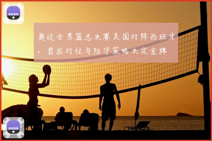 奥运会男篮总决赛美国对阵西班牙,首发对位与防守策略决定金牌