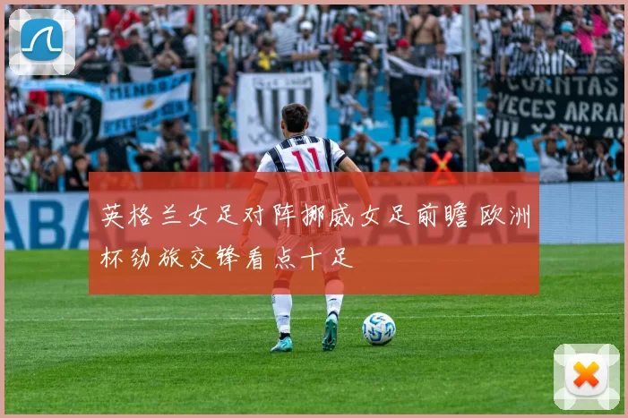 英格兰女足对阵挪威女足前瞻 欧洲杯劲旅交锋看点十足