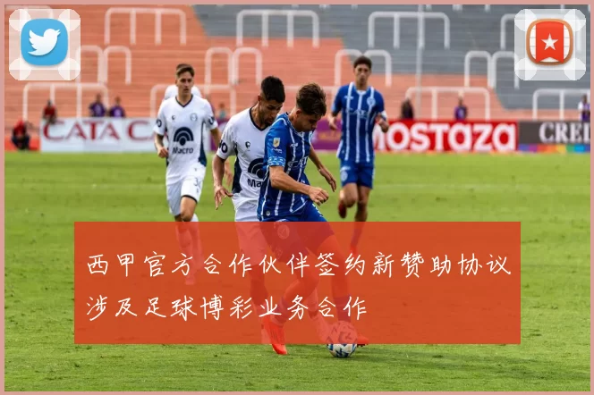 西甲官方合作伙伴签约新赞助协议涉及足球博彩业务合作