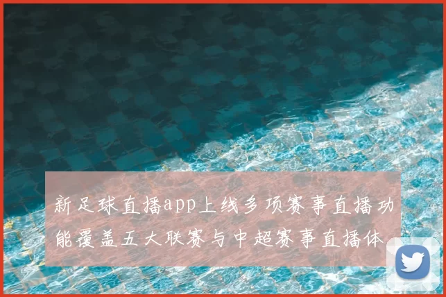 新足球直播app上线多项赛事直播功能覆盖五大联赛与中超赛事直播体验提升