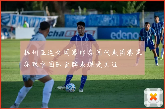 杭州亚运会闭幕即各国代表团赛果亮眼中国队金牌表现受关注