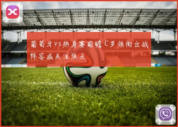 葡萄牙vs热身赛前瞻 C罗领衔出战阵容成关注焦点